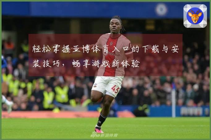 轻松掌握亚博体育入口的下载与安装技巧，畅享游戏新体验