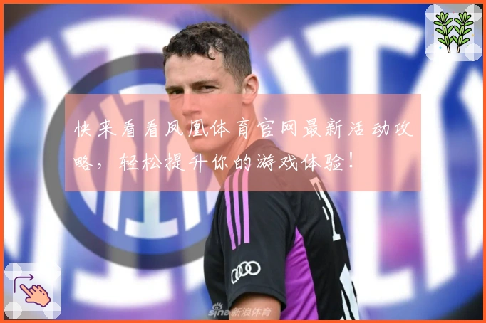 快来看看凤凰体育官网最新活动攻略，轻松提升你的游戏体验！