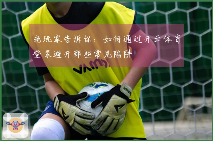老玩家告诉你，如何通过开云体育登录避开那些常见陷阱