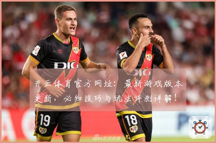 开云体育官方网址：最新游戏版本更新，必知技巧与玩法评测详解！