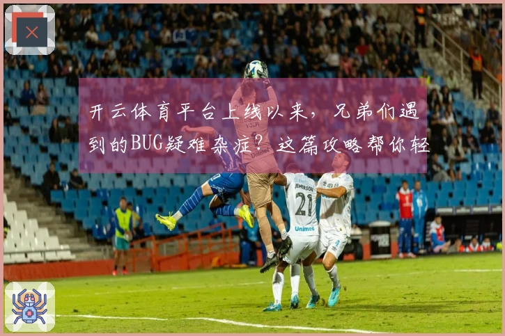 开云体育平台上线以来，兄弟们遇到的BUG疑难杂症？这篇攻略帮你轻松搞定！