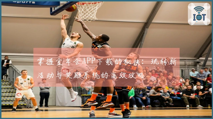 掌握金年会APP下载的秘诀：玩转新活动与奖励系统的高效攻略