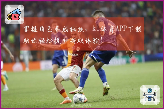 掌握角色养成秘诀，k1体育APP下载助你轻松提升游戏体验！
