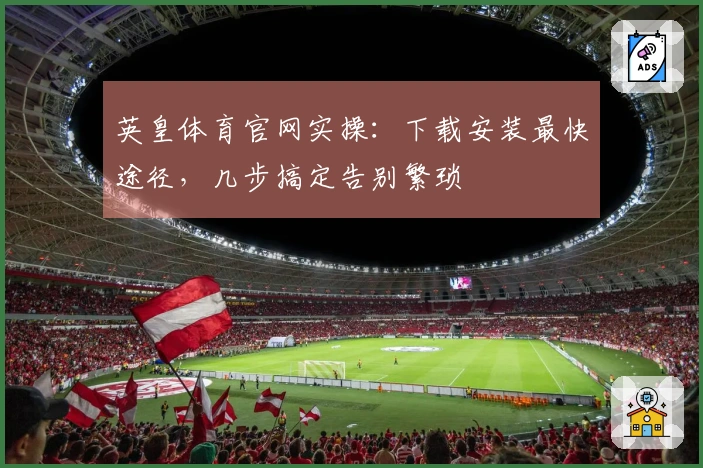 英皇体育官网实操：下载安装最快途径，几步搞定告别繁琐
