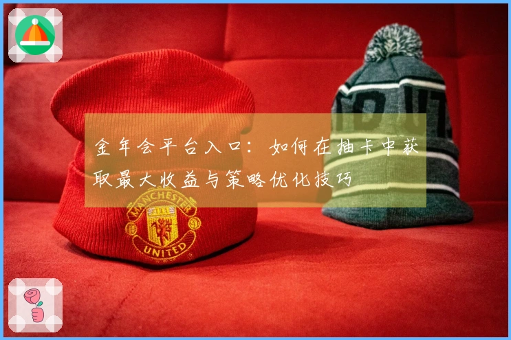 金年会平台入口：如何在抽卡中获取最大收益与策略优化技巧