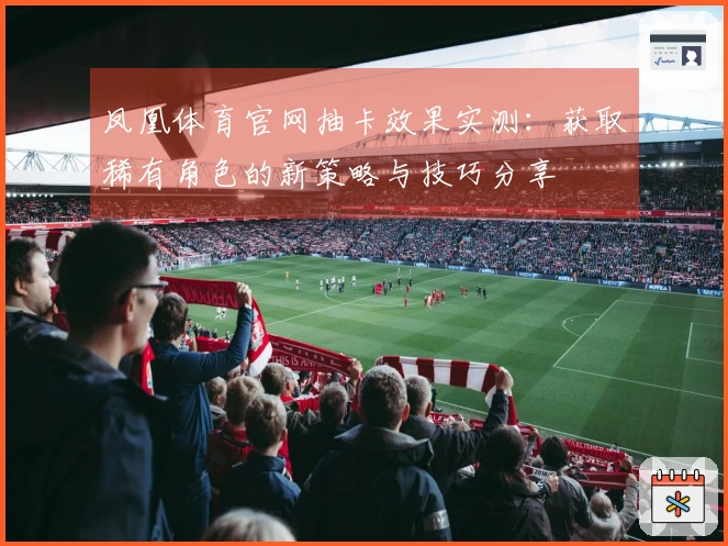 凤凰体育官网抽卡效果实测：获取稀有角色的新策略与技巧分享