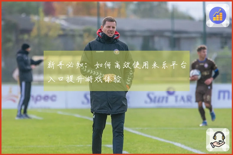 新手必知：如何高效使用米乐平台入口提升游戏体验