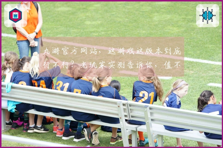九游官方网站，这游戏这版本到底行不行？老玩家实测告诉你，值不值得花时间！