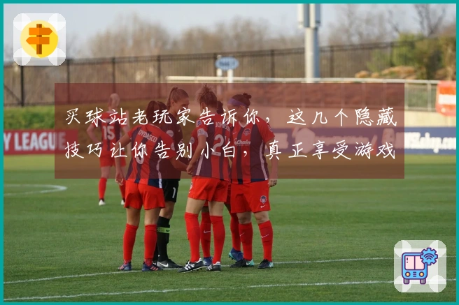 买球站老玩家告诉你，这几个隐藏技巧让你告别小白，真正享受游戏乐趣