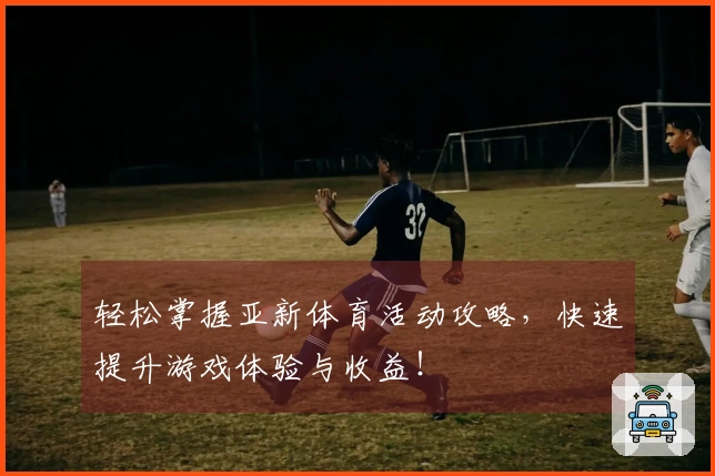 轻松掌握亚新体育活动攻略，快速提升游戏体验与收益！