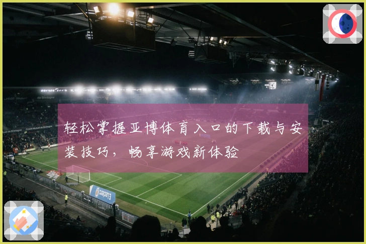 轻松掌握亚博体育入口的下载与安装技巧，畅享游戏新体验