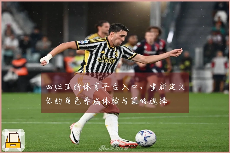 回归亚新体育平台入口，重新定义你的角色养成体验与策略选择