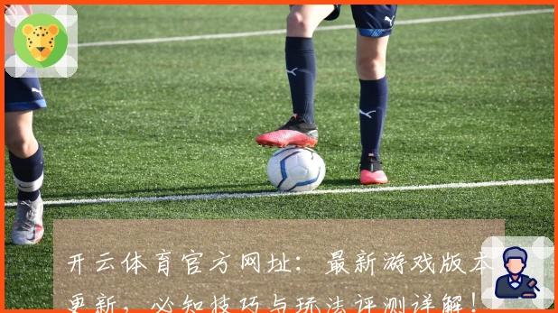 开云体育官方网址：最新游戏版本更新，必知技巧与玩法评测详解！