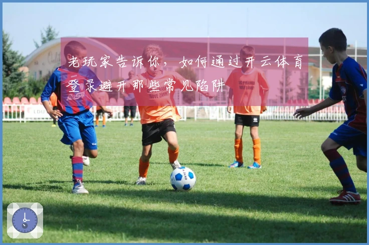 老玩家告诉你，如何通过开云体育登录避开那些常见陷阱