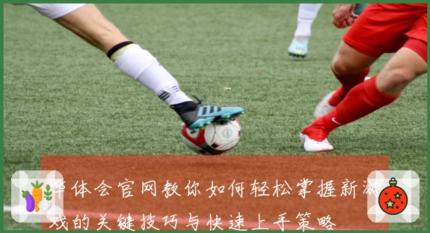 华体会官网教你如何轻松掌握新游戏的关键技巧与快速上手策略