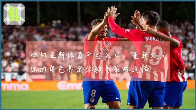回归亚新体育平台入口，重新定义你的角色养成体验与策略选择