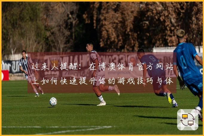 过来人提醒：在博澳体育官方网站上如何快速提升你的游戏技巧与体验