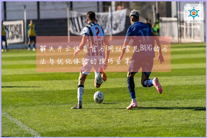 解决开云体育官方网址常见BUG的方法与优化体验的技巧分享