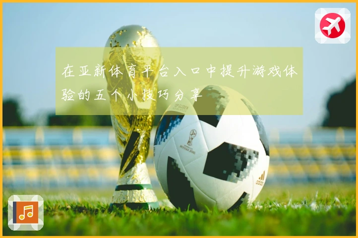 在亚新体育平台入口中提升游戏体验的五个小技巧分享