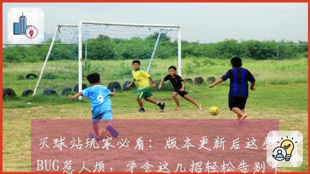 买球站玩家必看：版本更新后这些BUG惹人烦，学会这几招轻松告别卡顿困扰