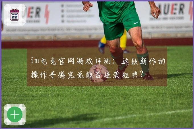 im电竞官网游戏评测：这款新作的操作手感究竟能否逆袭经典？